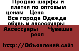 Продаю шарфы и платки по оптовым ценам › Цена ­ 300-2500 - Все города Одежда, обувь и аксессуары » Аксессуары   . Чувашия респ.